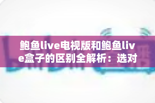 鲍鱼live电视版和鲍鱼live盒子的区别全解析:选对版本,让大屏直播观影体验更顺畅 鲍鱼live电视版和鲍鱼live盒子的区别全解析:选对版本,让大屏直播观影体验更顺畅