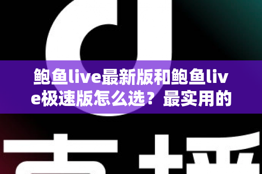 鲍鱼live最新版和鲍鱼live极速版怎么选？最实用的版本对比与选择指南