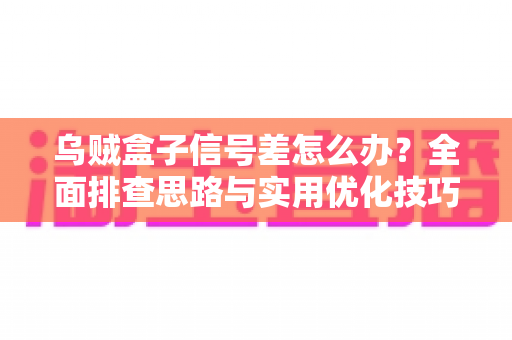 乌贼盒子信号差怎么办？全面排查思路与实用优化技巧，助你告别卡顿烦恼