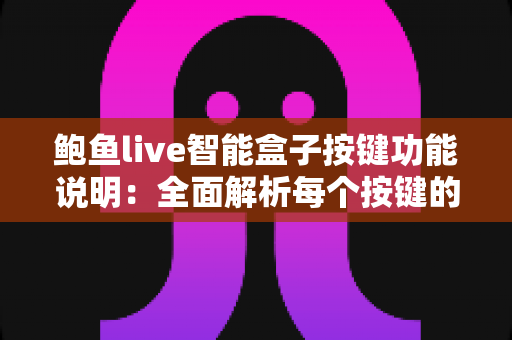鲍鱼live智能盒子按键功能说明：全面解析每个按键的作用与实用技巧
