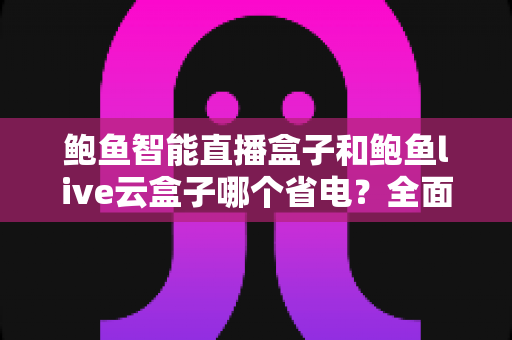 鲍鱼智能直播盒子和鲍鱼live云盒子哪个省电？全面功耗对比与省电选购指南