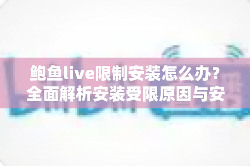 鲍鱼live限制安装怎么办?全面解析安装受限原因与安全解决方法 鲍鱼live限制安装怎么办?全面解析安装受限原因与安全解决方法