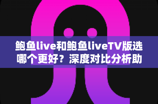 鲍鱼live和鲍鱼liveTV版选哪个更好？深度对比分析助你做出明智选择