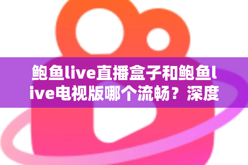 鲍鱼live直播盒子和鲍鱼live电视版哪个流畅?深度对比解析,帮你选出最顺滑的观影方案 鲍鱼live直播盒子和鲍鱼live电视版哪个流畅?深度对比解析,帮你选出最顺滑的观影方案