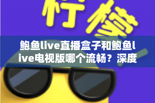 鲍鱼live直播盒子和鲍鱼live电视版哪个流畅?深度对比解析,帮你选出最顺滑的观影方案 鲍鱼live直播盒子和鲍鱼live电视版哪个流畅?深度对比解析,帮你选出最顺滑的观影方案