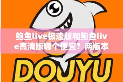 鲍鱼live极速版和鲍鱼live高清版哪个便宜？两版本价格与功能全面对比解析