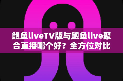 鲍鱼liveTV版与鲍鱼live聚合直播哪个好？全方位对比帮你选出最适合的直播观看方案