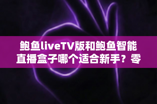 鲍鱼liveTV版和鲍鱼智能直播盒子哪个适合新手?零基础入门选购全指南 鲍鱼liveTV版和鲍鱼智能直播盒子哪个适合新手?零基础入门选购全指南