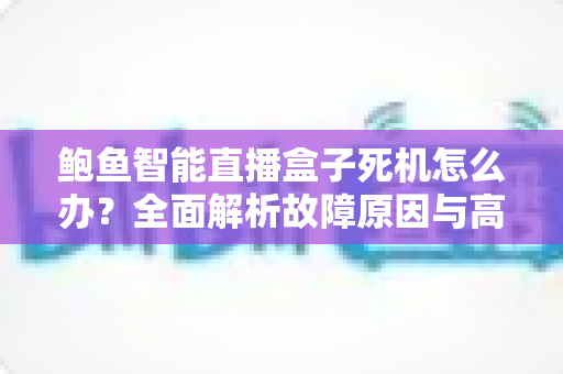 鲍鱼智能直播盒子死机怎么办?全面解析故障原因与高效解决攻略 鲍鱼智能直播盒子死机怎么办?全面解析故障原因与高效解决攻略