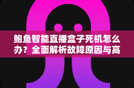 鲍鱼智能直播盒子死机怎么办?全面解析故障原因与高效解决攻略 鲍鱼智能直播盒子死机怎么办?全面解析故障原因与高效解决攻略