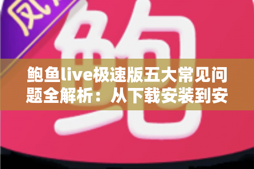 鲍鱼live极速版五大常见问题全解析:从下载安装到安全使用的一站式实用指南 鲍鱼live极速版五大常见问题全解析:从下载安装到安全使用的一站式实用指南