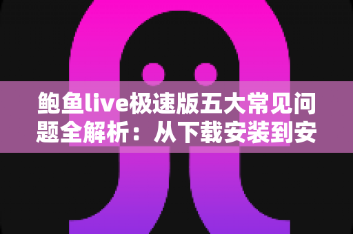 鲍鱼live极速版五大常见问题全解析:从下载安装到安全使用的一站式实用指南 鲍鱼live极速版五大常见问题全解析:从下载安装到安全使用的一站式实用指南