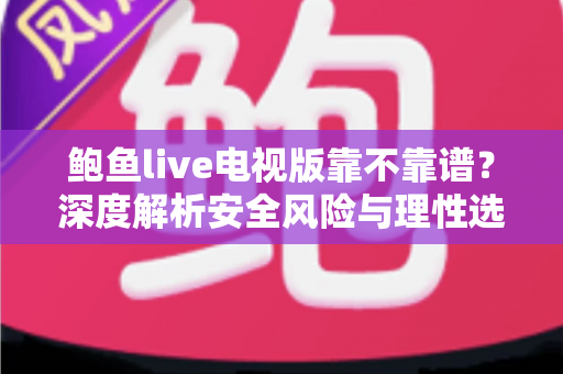 鲍鱼live电视版靠不靠谱?深度解析安全风险与理性选择指南 鲍鱼live电视版靠不靠谱?深度解析安全风险与理性选择指南