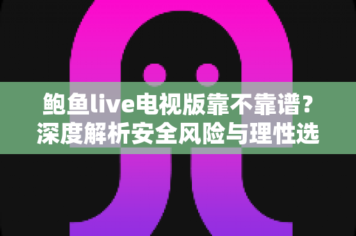 鲍鱼live电视版靠不靠谱？深度解析安全风险与理性选择指南