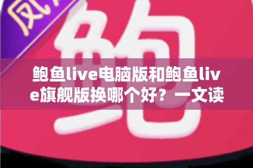鲍鱼live电脑版和鲍鱼live旗舰版换哪个好?一文读懂版本选择与切换全攻略 鲍鱼live电脑版和鲍鱼live旗舰版换哪个好?一文读懂版本选择与切换全攻略