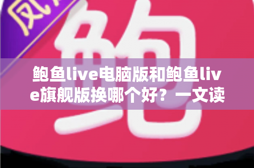 鲍鱼live电脑版和鲍鱼live旗舰版换哪个好?一文读懂版本选择与切换全攻略 鲍鱼live电脑版和鲍鱼live旗舰版换哪个好?一文读懂版本选择与切换全攻略