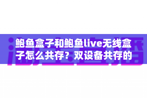 鲍鱼盒子和鲍鱼live无线盒子怎么共存?双设备共存的完整指南与实用技巧 鲍鱼盒子和鲍鱼live无线盒子怎么共存?双设备共存的完整指南与实用技巧