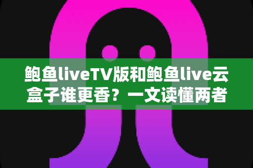 鲍鱼liveTV版和鲍鱼live云盒子谁更香?一文读懂两者差异,选对不踩坑 鲍鱼liveTV版和鲍鱼live云盒子谁更香?一文读懂两者差异,选对不踩坑