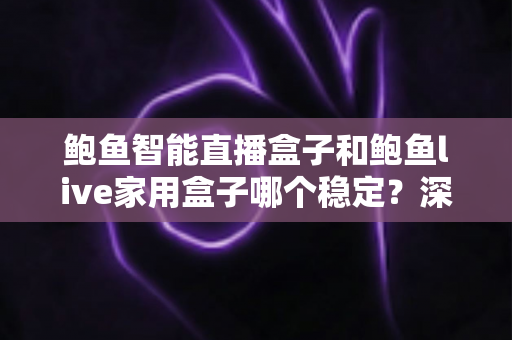 鲍鱼智能直播盒子和鲍鱼live家用盒子哪个稳定?深度对比解析与选购避坑指南 鲍鱼智能直播盒子和鲍鱼live家用盒子哪个稳定?深度对比解析与选购避坑指南