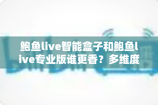鲍鱼live智能盒子和鲍鱼live专业版谁更香？多维度深度对比帮你一次选对