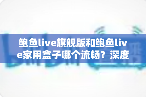 鲍鱼live旗舰版和鲍鱼live家用盒子哪个流畅?深度对比帮你选对不选贵 鲍鱼live旗舰版和鲍鱼live家用盒子哪个流畅?深度对比帮你选对不选贵