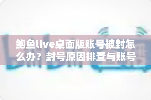 鲍鱼live桌面版账号被封怎么办?封号原因排查与账号申诉找回完整指南 鲍鱼live桌面版账号被封怎么办?封号原因排查与账号申诉找回完整指南