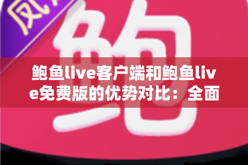 鲍鱼live客户端和鲍鱼live免费版的优势对比:全面解析助你选出最适合的版本 鲍鱼live客户端和鲍鱼live免费版的优势对比:全面解析助你选出最适合的版本