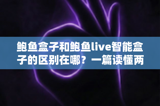 鲍鱼盒子和鲍鱼live智能盒子的区别在哪?一篇读懂两大热门电视盒子的深度对比指南 鲍鱼盒子和鲍鱼live智能盒子的区别在哪?一篇读懂两大热门电视盒子的深度对比指南