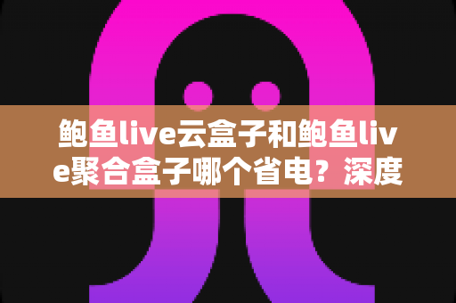 鲍鱼live云盒子和鲍鱼live聚合盒子哪个省电？深度功耗对比与省电选购全指南