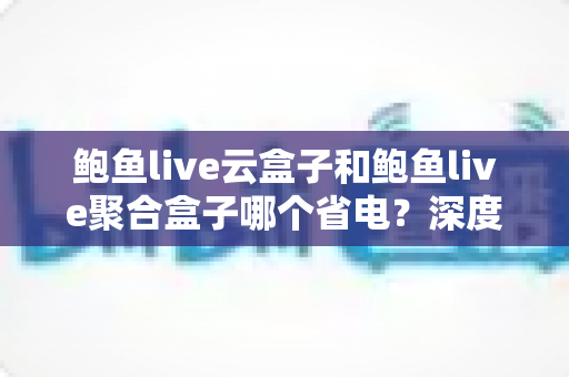 鲍鱼live云盒子和鲍鱼live聚合盒子哪个省电？深度功耗对比与省电选购全指南