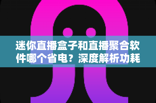 迷你直播盒子和直播聚合软件哪个省电?深度解析功耗差异与省电使用全攻略 迷你直播盒子和直播聚合软件哪个省电?深度解析功耗差异与省电使用全攻略