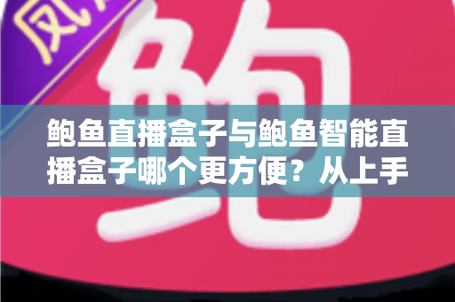 鲍鱼直播盒子与鲍鱼智能直播盒子哪个更方便?从上手、操作到维护的全维度对比指南 鲍鱼直播盒子与鲍鱼智能直播盒子哪个更方便?从上手、操作到维护的全维度对比指南