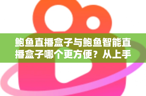 鲍鱼直播盒子与鲍鱼智能直播盒子哪个更方便？从上手、操作到维护的全维度对比指南