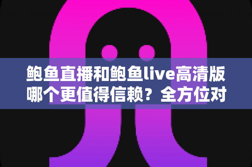 鲍鱼直播和鲍鱼live高清版哪个更值得信赖?全方位对比测评与安全使用指南 鲍鱼直播和鲍鱼live高清版哪个更值得信赖?全方位对比测评与安全使用指南