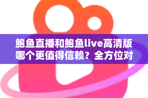 鲍鱼直播和鲍鱼live高清版哪个更值得信赖?全方位对比测评与安全使用指南 鲍鱼直播和鲍鱼live高清版哪个更值得信赖?全方位对比测评与安全使用指南