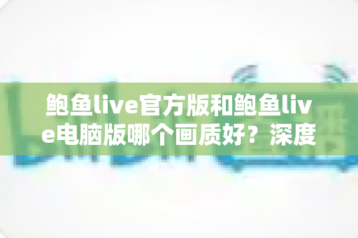 鲍鱼live官方版和鲍鱼live电脑版哪个画质好？深度对比评测助你选出最佳观看体验