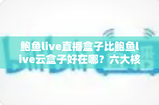 鲍鱼live直播盒子比鲍鱼live云盒子好在哪?六大核心差异深度对比,选对设备不踩坑 鲍鱼live直播盒子比鲍鱼live云盒子好在哪?六大核心差异深度对比,选对设备不踩坑