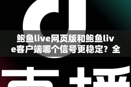 鲍鱼live网页版和鲍鱼live客户端哪个信号更稳定?全面解析与实用选择指南 鲍鱼live网页版和鲍鱼live客户端哪个信号更稳定?全面解析与实用选择指南