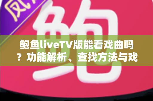 鲍鱼liveTV版能看戏曲吗?功能解析、查找方法与戏曲观看全攻略 鲍鱼liveTV版能看戏曲吗?功能解析、查找方法与戏曲观看全攻略