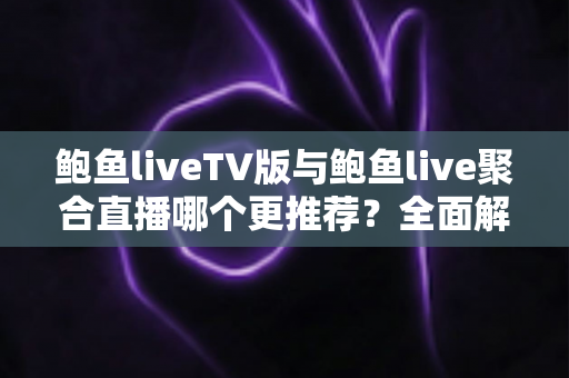 鲍鱼liveTV版与鲍鱼live聚合直播哪个更推荐?全面解析两款版本差异,帮你找到最适合的观看方案 鲍鱼liveTV版与鲍鱼live聚合直播哪个更推荐?全面解析两款版本差异,帮你找到最适合的观看方案