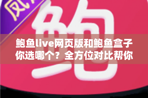 鲍鱼live网页版和鲍鱼盒子你选哪个?全方位对比帮你做出最佳选择 鲍鱼live网页版和鲍鱼盒子你选哪个?全方位对比帮你做出最佳选择