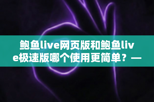 鲍鱼live网页版和鲍鱼live极速版哪个使用更简单?——双版本上手难度全方位对比评测 鲍鱼live网页版和鲍鱼live极速版哪个使用更简单?——双版本上手难度全方位对比评测