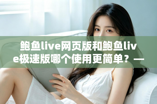 鲍鱼live网页版和鲍鱼live极速版哪个使用更简单?——双版本上手难度全方位对比评测 鲍鱼live网页版和鲍鱼live极速版哪个使用更简单?——双版本上手难度全方位对比评测