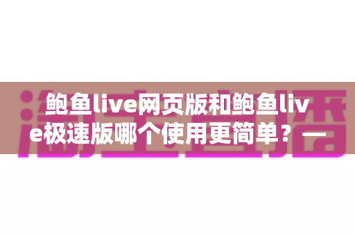 鲍鱼live网页版和鲍鱼live极速版哪个使用更简单?——双版本上手难度全方位对比评测 鲍鱼live网页版和鲍鱼live极速版哪个使用更简单?——双版本上手难度全方位对比评测