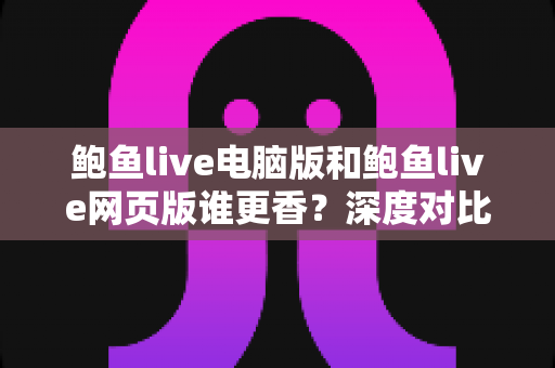 鲍鱼live电脑版和鲍鱼live网页版谁更香？深度对比解析，帮你找到最适合的观看方式