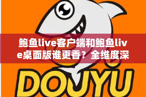 鲍鱼live客户端和鲍鱼live桌面版谁更香?全维度深度对比帮你选出最优观看方案 鲍鱼live客户端和鲍鱼live桌面版谁更香?全维度深度对比帮你选出最优观看方案