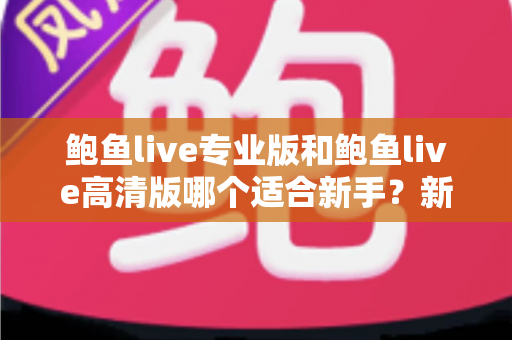 鲍鱼live专业版和鲍鱼live高清版哪个适合新手?新手选版超全攻略与避坑指南 鲍鱼live专业版和鲍鱼live高清版哪个适合新手?新手选版超全攻略与避坑指南