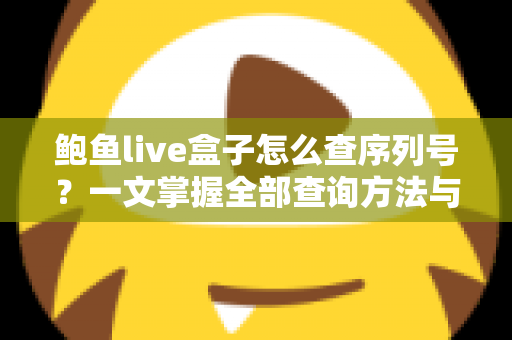 鲍鱼live盒子怎么查序列号?一文掌握全部查询方法与实用技巧 鲍鱼live盒子怎么查序列号?一文掌握全部查询方法与实用技巧