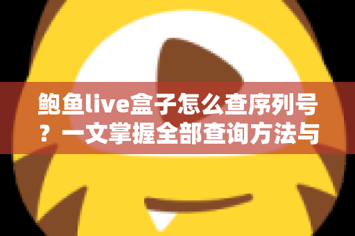 鲍鱼live盒子怎么查序列号？一文掌握全部查询方法与实用技巧
