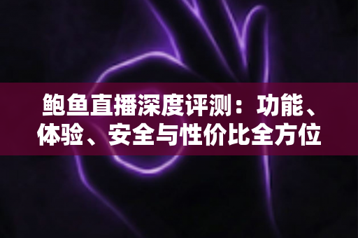 鲍鱼直播深度评测：功能、体验、安全与性价比全方位解析，看完再决定要不要用
